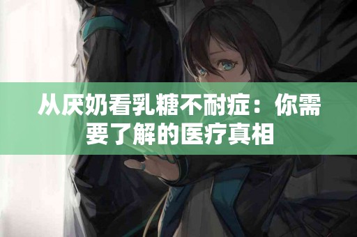 从厌奶看乳糖不耐症：你需要了解的医疗真相