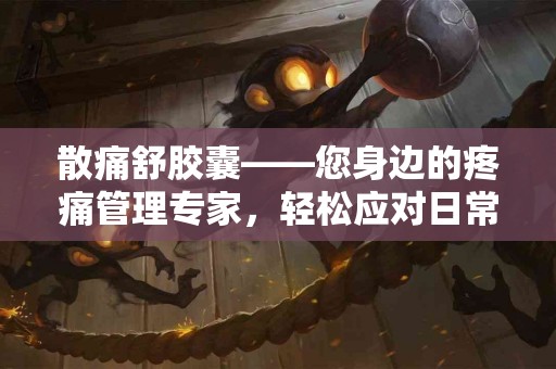 散痛舒胶囊——您身边的疼痛管理专家，轻松应对日常不适