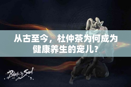 从古至今，杜仲茶为何成为健康养生的宠儿？