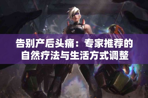 告别产后头痛：专家推荐的自然疗法与生活方式调整