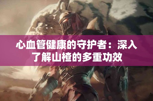 心血管健康的守护者：深入了解山楂的多重功效