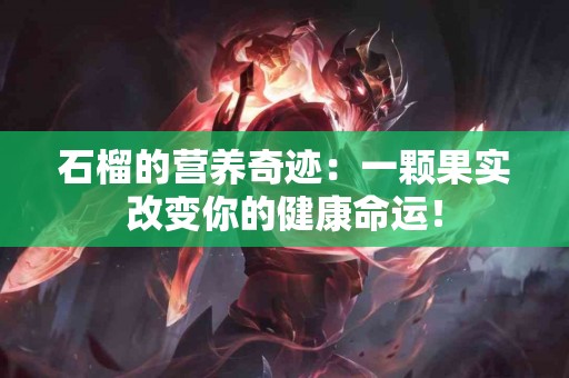 石榴的营养奇迹：一颗果实改变你的健康命运！