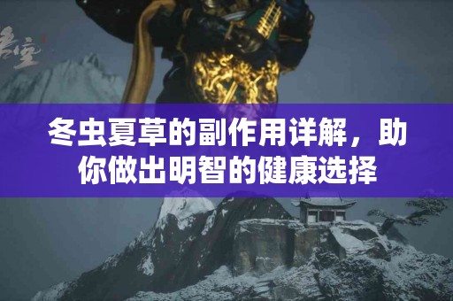 冬虫夏草的副作用详解，助你做出明智的健康选择