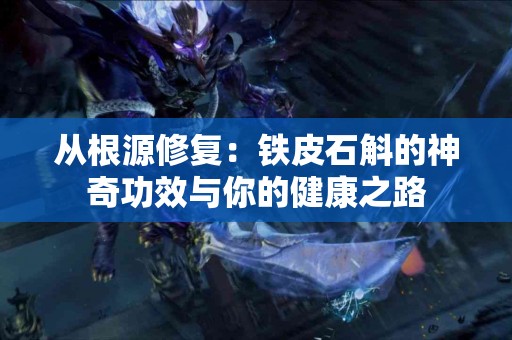 从根源修复：铁皮石斛的神奇功效与你的健康之路