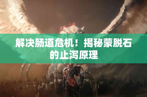 解决肠道危机！揭秘蒙脱石的止泻原理