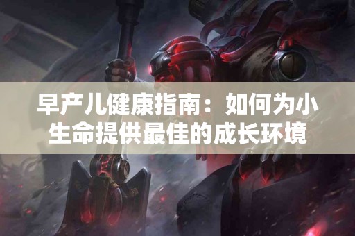 早产儿健康指南：如何为小生命提供最佳的成长环境