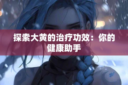 探索大黄的治疗功效：你的健康助手