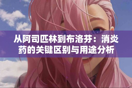 从阿司匹林到布洛芬：消炎药的关键区别与用途分析