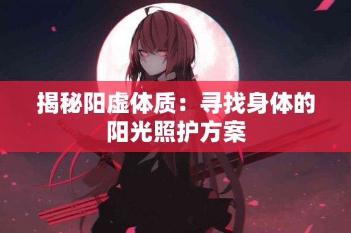 揭秘阳虚体质：寻找身体的阳光照护方案
