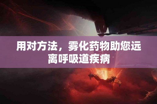 用对方法，雾化药物助您远离呼吸道疾病
