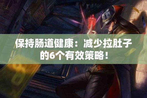 保持肠道健康：减少拉肚子的6个有效策略！