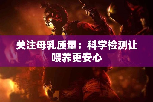 关注母乳质量：科学检测让喂养更安心