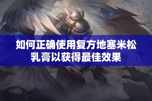 如何正确使用复方地塞米松乳膏以获得最佳效果