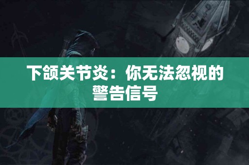下颌关节炎：你无法忽视的警告信号