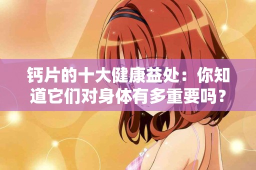 钙片的十大健康益处：你知道它们对身体有多重要吗？