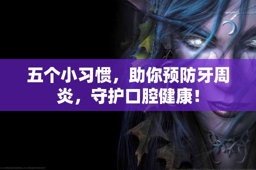 五个小习惯，助你预防牙周炎，守护口腔健康！