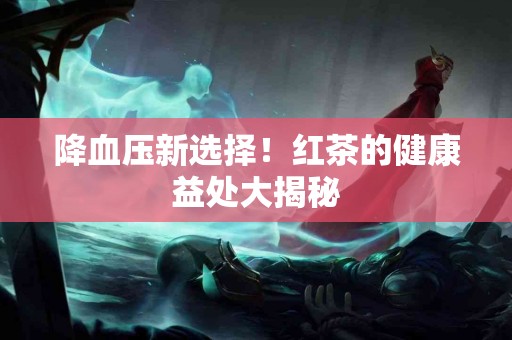 降血压新选择！红茶的健康益处大揭秘