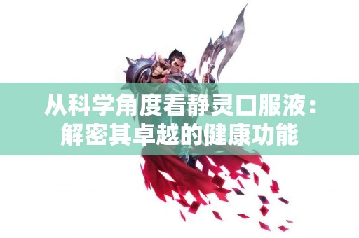 从科学角度看静灵口服液：解密其卓越的健康功能