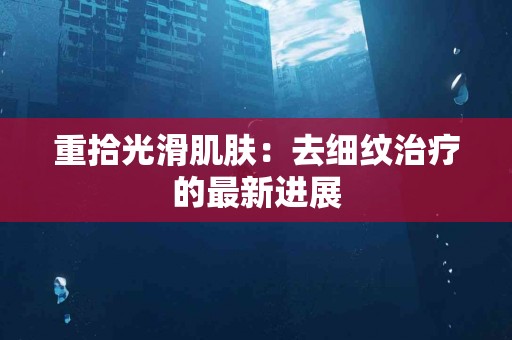 重拾光滑肌肤：去细纹治疗的最新进展