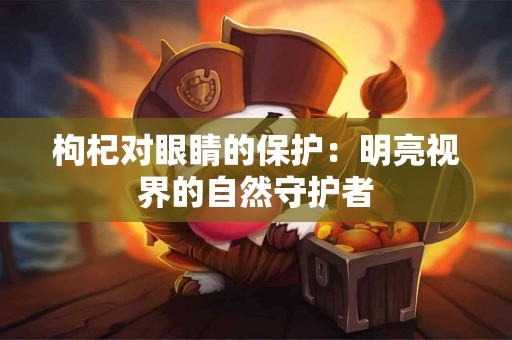 枸杞对眼睛的保护：明亮视界的自然守护者