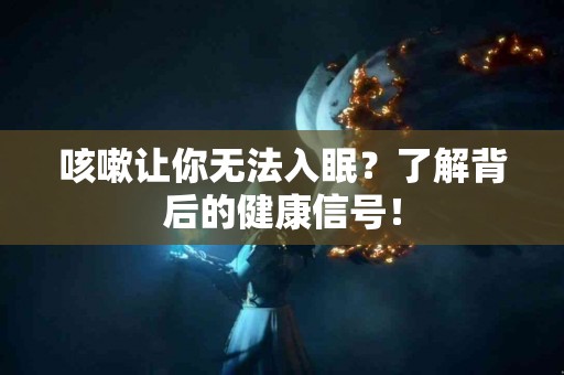 咳嗽让你无法入眠？了解背后的健康信号！