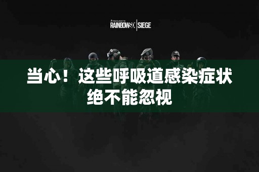 当心！这些呼吸道感染症状绝不能忽视