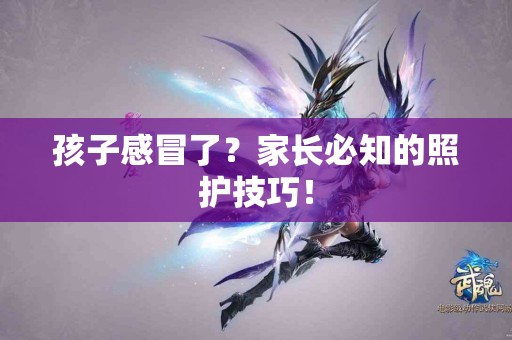 孩子感冒了？家长必知的照护技巧！