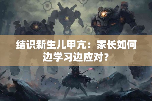结识新生儿甲亢：家长如何边学习边应对？