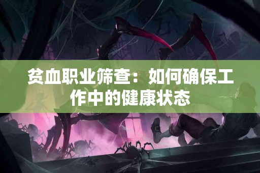 贫血职业筛查：如何确保工作中的健康状态