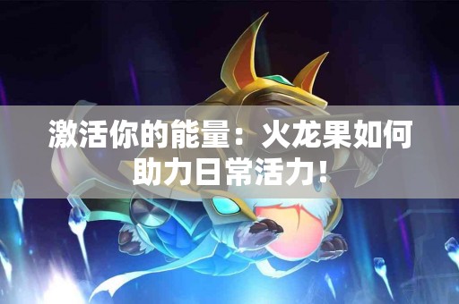 激活你的能量：火龙果如何助力日常活力！