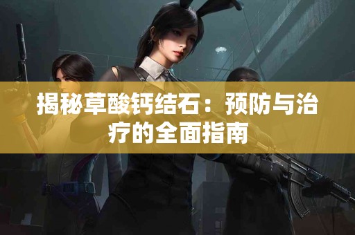 揭秘草酸钙结石：预防与治疗的全面指南