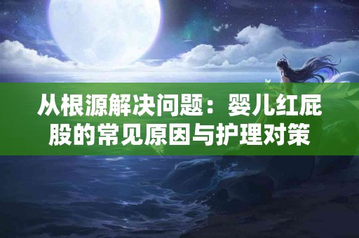 从根源解决问题：婴儿红屁股的常见原因与护理对策