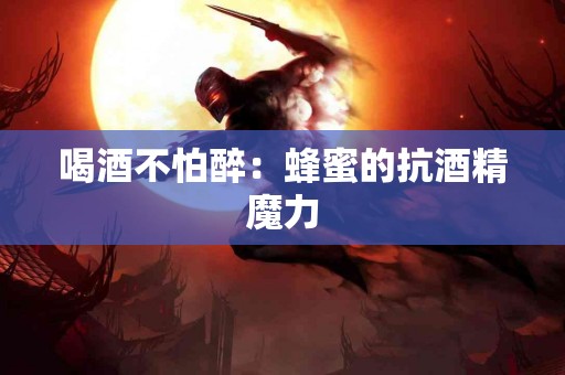 喝酒不怕醉：蜂蜜的抗酒精魔力