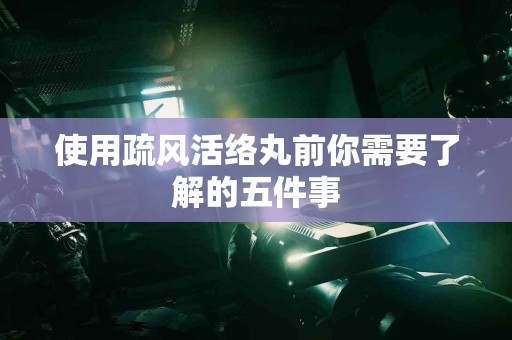 使用疏风活络丸前你需要了解的五件事