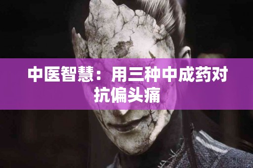 中医智慧：用三种中成药对抗偏头痛