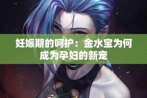 妊娠期的呵护：金水宝为何成为孕妇的新宠