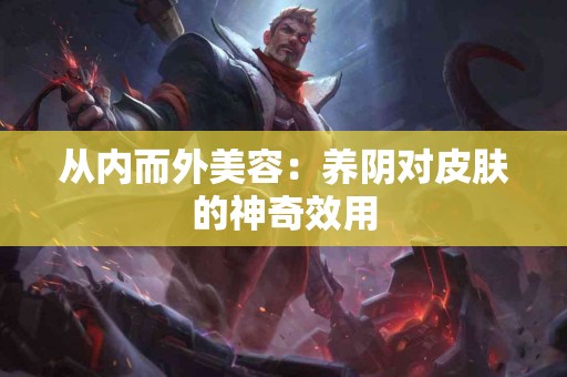 从内而外美容：养阴对皮肤的神奇效用