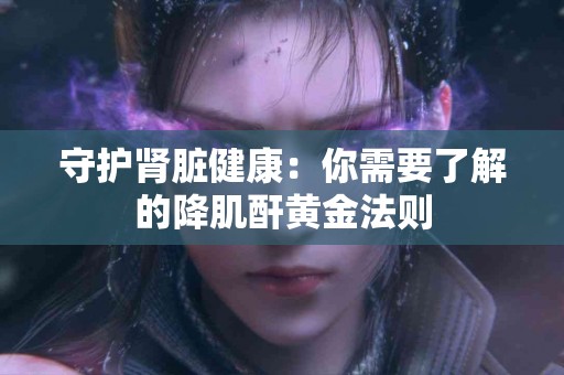 守护肾脏健康：你需要了解的降肌酐黄金法则