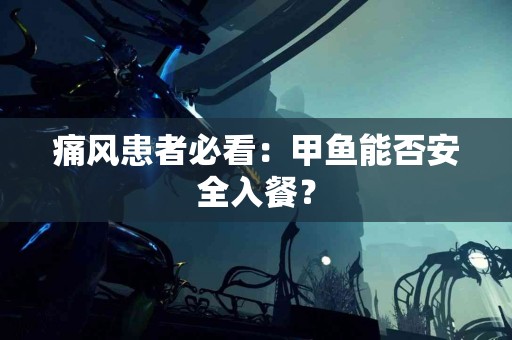 痛风患者必看：甲鱼能否安全入餐？