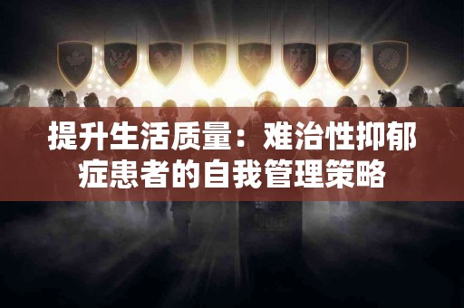 提升生活质量：难治性抑郁症患者的自我管理策略