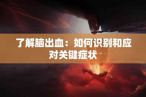 了解脑出血：如何识别和应对关键症状