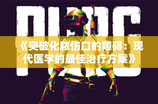 《突破化脓伤口的障碍：现代医学的最佳治疗方案》