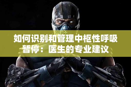 如何识别和管理中枢性呼吸暂停：医生的专业建议