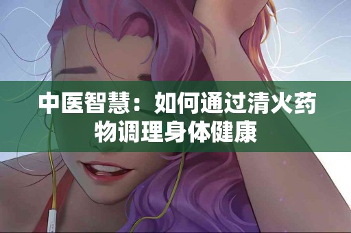 中医智慧：如何通过清火药物调理身体健康