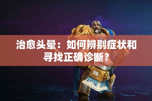 治愈头晕：如何辨别症状和寻找正确诊断？