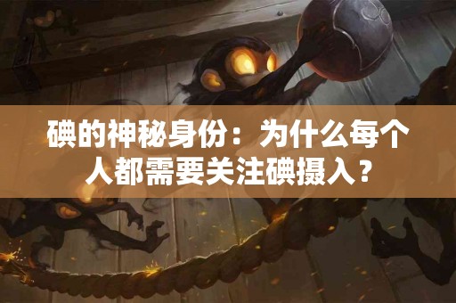 碘的神秘身份：为什么每个人都需要关注碘摄入？