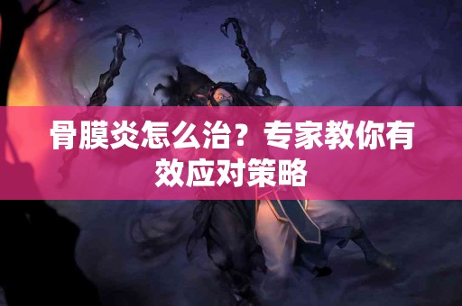 骨膜炎怎么治？专家教你有效应对策略