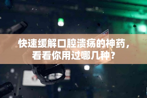 快速缓解口腔溃疡的神药，看看你用过哪几种？
