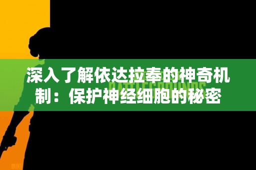 深入了解依达拉奉的神奇机制：保护神经细胞的秘密