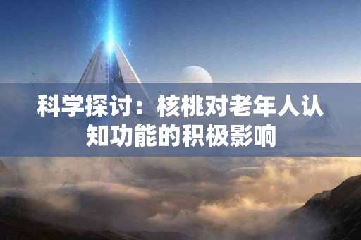 科学探讨：核桃对老年人认知功能的积极影响